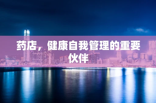 药店，健康自我管理的重要伙伴