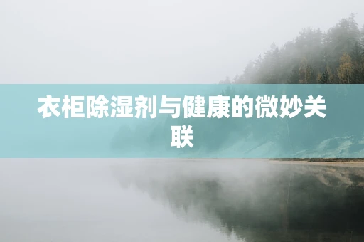 衣柜除湿剂与健康的微妙关联