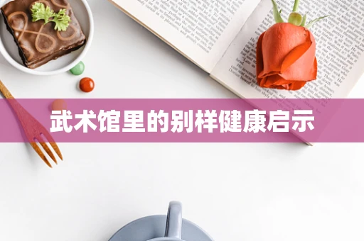 武术馆里的别样健康启示