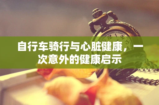 自行车骑行与心脏健康，一次意外的健康启示
