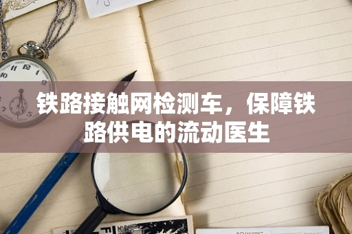 铁路接触网检测车，保障铁路供电的流动医生