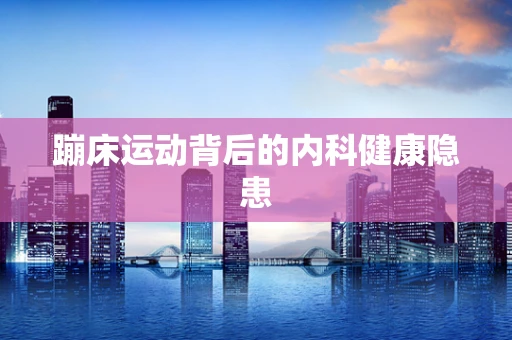 蹦床运动背后的内科健康隐患