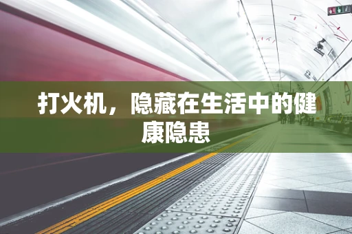 打火机，隐藏在生活中的健康隐患