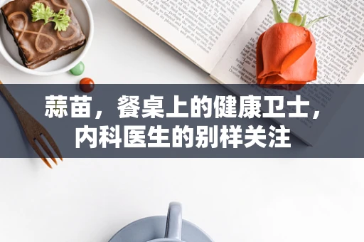 蒜苗，餐桌上的健康卫士，内科医生的别样关注
