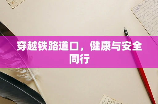 穿越铁路道口，健康与安全同行