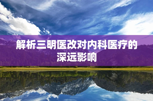 解析三明医改对内科医疗的深远影响