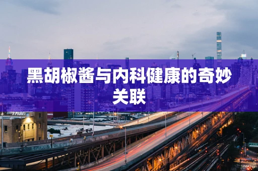 黑胡椒酱与内科健康的奇妙关联