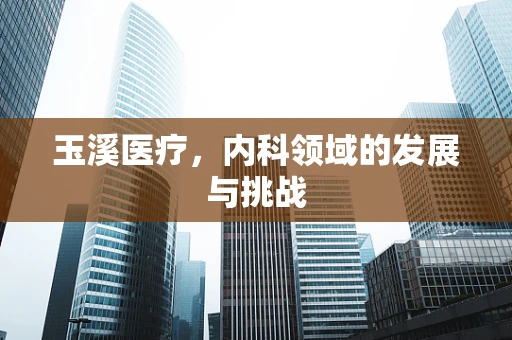 玉溪医疗，内科领域的发展与挑战