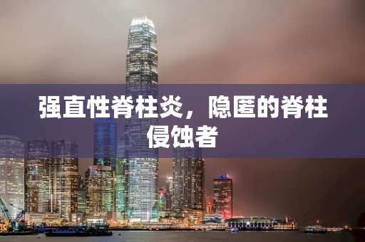 强直性脊柱炎，隐匿的脊柱侵蚀者