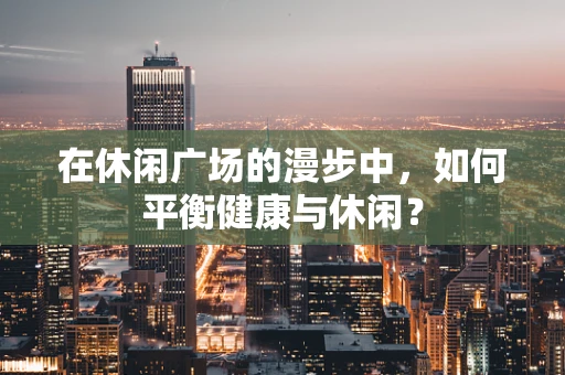 在休闲广场的漫步中，如何平衡健康与休闲？