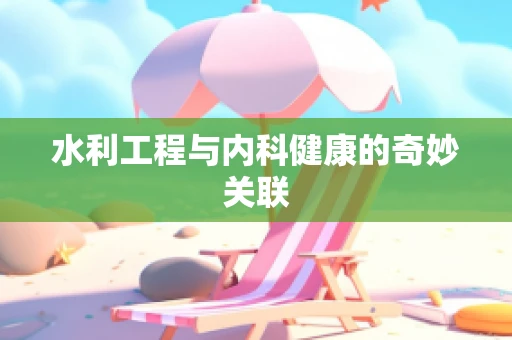 水利工程与内科健康的奇妙关联