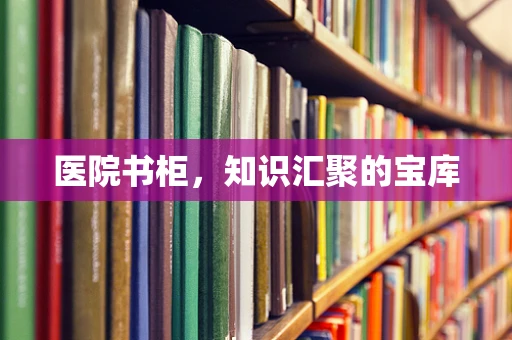 医院书柜，知识汇聚的宝库