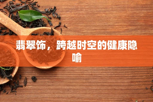翡翠饰，跨越时空的健康隐喻