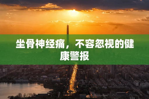 坐骨神经痛，不容忽视的健康警报