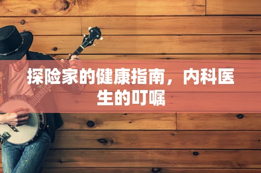 探险家的健康指南，内科医生的叮嘱
