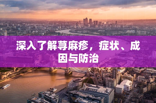 深入了解荨麻疹，症状、成因与防治