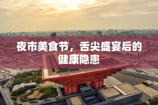 夜市美食节，舌尖盛宴后的健康隐患
