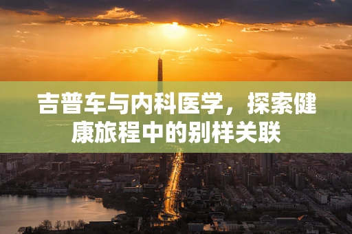 吉普车与内科医学，探索健康旅程中的别样关联