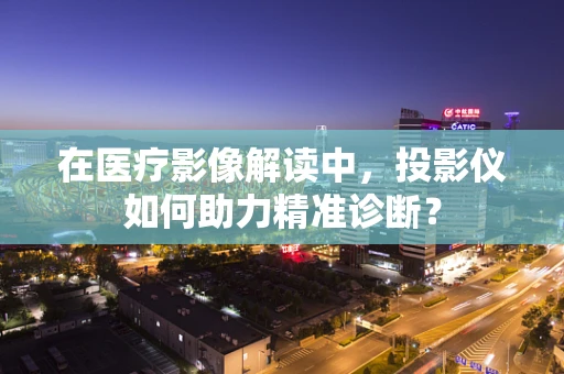 在医疗影像解读中，投影仪如何助力精准诊断？