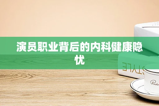 演员职业背后的内科健康隐忧