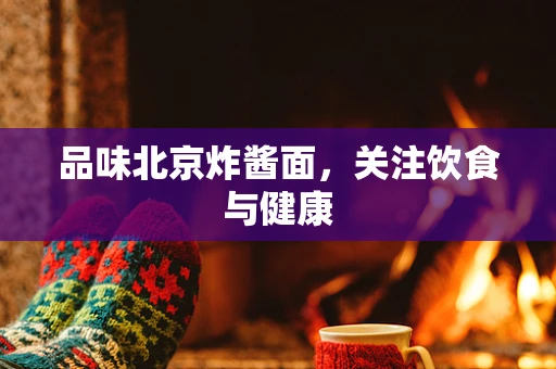 品味北京炸酱面，关注饮食与健康