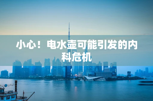 小心！电水壶可能引发的内科危机