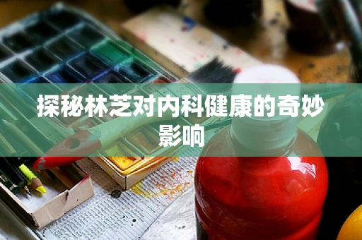 探秘林芝对内科健康的奇妙影响