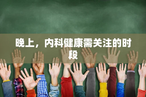 晚上，内科健康需关注的时段
