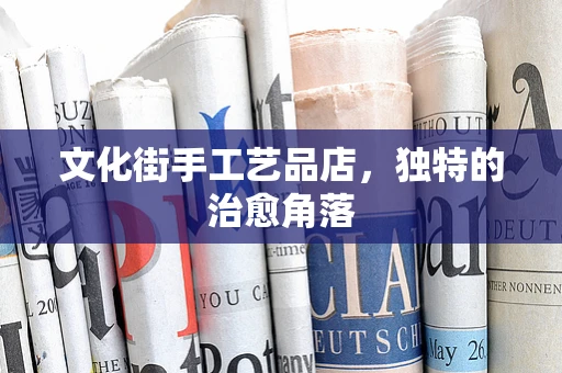 文化街手工艺品店，独特的治愈角落