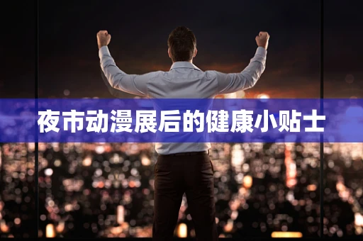 夜市动漫展后的健康小贴士
