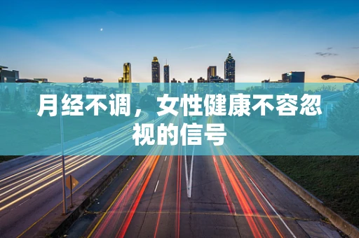 月经不调，女性健康不容忽视的信号