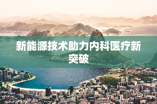 新能源技术助力内科医疗新突破