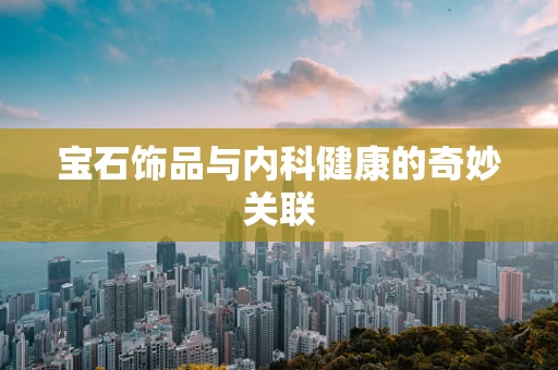 宝石饰品与内科健康的奇妙关联