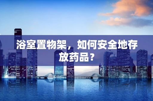 浴室置物架，如何安全地存放药品？