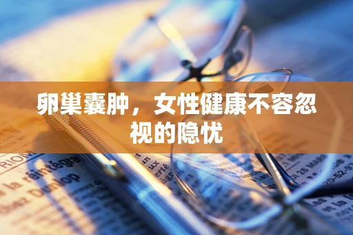 卵巢囊肿，女性健康不容忽视的隐忧
