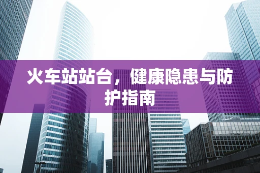 火车站站台，健康隐患与防护指南
