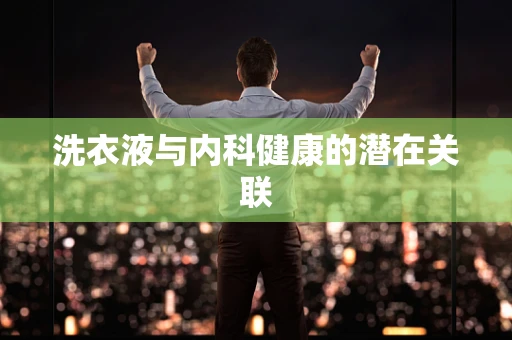 洗衣液与内科健康的潜在关联