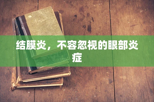 结膜炎，不容忽视的眼部炎症