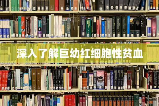 深入了解巨幼红细胞性贫血