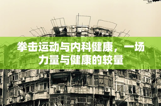 拳击运动与内科健康，一场力量与健康的较量