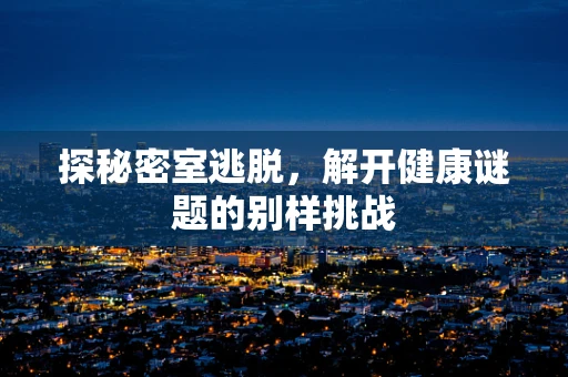 探秘密室逃脱，解开健康谜题的别样挑战