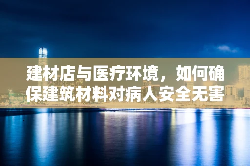 建材店与医疗环境，如何确保建筑材料对病人安全无害？