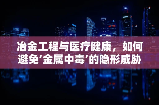 冶金工程与医疗健康，如何避免‘金属中毒’的隐形威胁？