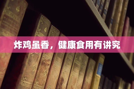 炸鸡虽香，健康食用有讲究