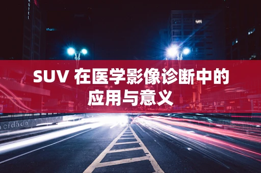 SUV 在医学影像诊断中的应用与意义