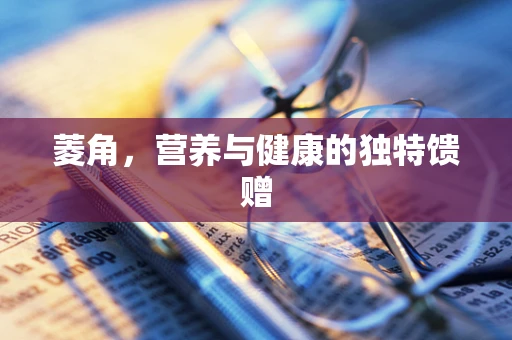 菱角，营养与健康的独特馈赠