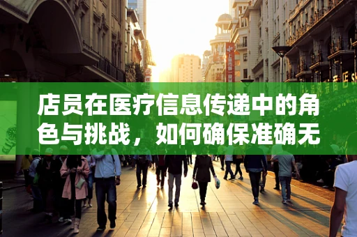 店员在医疗信息传递中的角色与挑战，如何确保准确无误？
