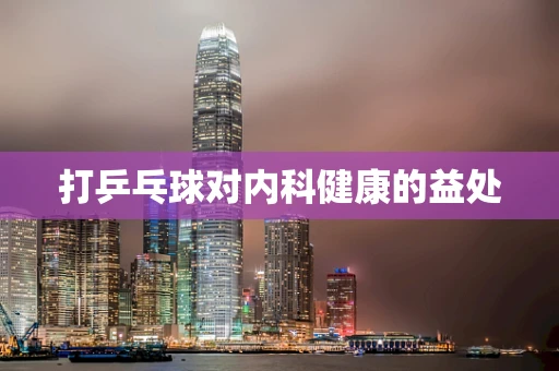 打乒乓球对内科健康的益处