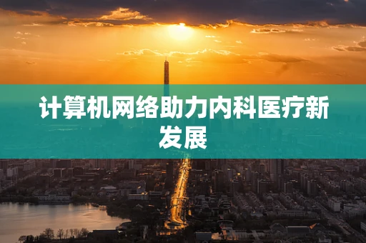 计算机网络助力内科医疗新发展