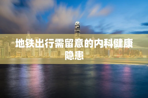 地铁出行需留意的内科健康隐患
